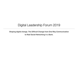 Digital Leadership Forum 2019
Shaping digital change. The Difﬁcult Change from One-Way Communication
to Real Social Networking in a Bank.
 