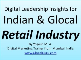 Digital Leadership Insights for

Indian & Glocal

Retail Industry
By Yogesh M. A.
Digital Marketing Trainer from Mumbai, India
www.GlocalGuru.com

 