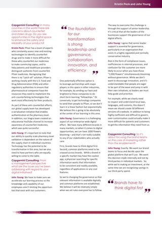 Kristin Peck and John Young

Capgemini Consulting: In many
countries in the world there are
concerns about counterfeit
and stolen drugs. Do you see
opportunities in the digital space
to enhance the safety and
reliability of your products?
Kristin Peck: Pfizer has a team of experts
who constantly assess new and existing
technologies to identify counterfeit
drugs and to make it more difficult for
those who counterfeit our medicines
to make convincing copies, and to
help patients and healthcare providers
distinguish authentic from counterfeit
Pfizer medicines. Recognizing that
there is no “catch-all” solution, Pfizer is
working closely with the U.S. Food and
Drug Administration (FDA) and other
regulatory authorities to ensure that
pharmaceutical companies have the
resources they need to implement the
anti-counterfeiting technologies that
work most effectively for their products.
As part of these anti-counterfeit efforts,
our global supply team has developed
a serialization initiative that enables
authentication at the pharmacy level.
In addition, our Viagra team created an
educational YouTube channel to increase
awareness of counterfeit medicines,
which was quite successful.
John Young: It’s important to note that
our ability to quickly scale pharmacy-level
validation is dependent on the nature of
the supply chain in individual countries.
Technology has the potential to be
transformative in this area, but we also
need to have partners who are equally
willing to come to the table.

The foundation
for our
transformation
is strong
leadership and
governance,
collaboration,
innovation, and
efficiency
One potentially effective option is
to leverage partnerships with major
players in this space in other industries,
for example, by sending our best and
brightest to these companies to do
short-term learning “fellowships.” Or
conversely, to get technology companies
to send their people to Pfizer, so we don’t
learn in a linear fashion but exponentially.
We believe this is going to be absolutely
at the center of our learning in this area.
John Young: Governance is a challenging
aspect of our enterprise-wide digital
effort. We have many different brands in
many markets, so when it comes to digital
opportunities, we can have 1000 flowers
blooming – and that’s not really scalable
to any of our stakeholders who actually
care.

Capgemini Consulting: From
a management perspective
what are the issues you’ve been
addressing with regard to your
digital initiatives?

First, brands have to think digital first.
Second, common platforms need to be
creased across brands. While a brand in
a specific market may have the coolest
app, a physician searching for specific
information wants that information
to be consistent and readily available,
regardless of applications or any cool
features.

John Young: We have to make sure we
accelerate our learning process so the
knowledge and capability of our
employees aren’t limiting the opportunities that exist with our customers.

So we’re changing the governance so that
relevant information is available digitally
and common platforms are established.
We believe it will be relatively simple
when we set rules everyone has to follow.

The way to overcome this challenge is
through the support of senior leadership.
It’s critical that all the leaders of the
businesses support the governance of our
digital efforts.
John Young: I agree that senior leader
support is essential for governance,
particularly in an organization that
exists in a highly regulated and normally
conservative industry.
Risk in the form of compliance issues,
inefficiencies in internal processes, and
confusion for the customer are more
likely to occur when you have those
“1,000 flowers” simultaneously blooming
without governance. While we don’t
want to discourage innovation, and it’s
understandable that people are eager
to be part of the wave and jump in with
their own initiatives, as leaders we must
help guide and prioritize.
For example, while we clearly need
to respect and understand local laws,
languages, and customs, this doesn’t
mean we should create 50 different
versions of a website. In addition to being
highly inefficient and difficult to govern,
over-customization could actually make it
more difficult for patients and customers
to get the information they need from us.
Capgemini Consulting: So it’s
about focusing the brand teams
on the core of marketing rather
than the enablement?
John Young: Exactly. We want our brand
teams to focus and decide upon the
global platform that we’ll use. We want
this decision made internally and not by
third parties in individual markets. So,
while we’re making an investment, at the
same time we are recognizing savings in
our third-party spend.

Brands have to
think digital first

 
