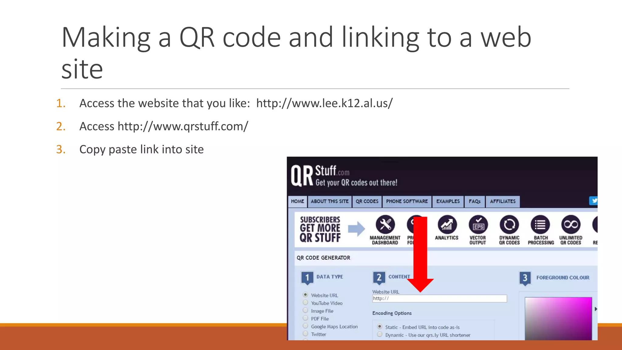 Making a QR code and linking to a web
site
1. Access the website that you like: http://www.lee.k12.al.us/
2. Access http://www.qrstuff.com/
3. Copy paste link into site
 