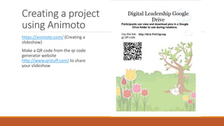 Creating a project
using Animoto
https://animoto.com/ (Creating a
slideshow)
Make a QR code from the qr code
generator website
http://www.qrstuff.com/ to share
your slideshow
 