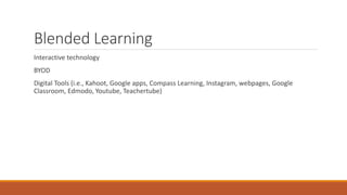 Blended Learning
Interactive technology
BYOD
Digital Tools (i.e., Kahoot, Google apps, Compass Learning, Instagram, webpages, Google
Classroom, Edmodo, Youtube, Teachertube)
 