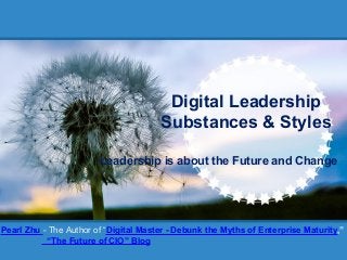 Leadership is about the Future and Change
Digital Leadership
Substances & Styles
Pearl Zhu - The Author of “Digital Master - Debunk the Myths of Enterprise Maturity,”
“The Future of CIO” Blog
 