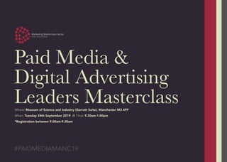 Paid Media &
Digital Advertising
Leaders Masterclass
#PAIDMEDIAMANC19
Where: Museum of Science and Industry (Garratt Suite), Manchester M3 4FP
When: Tuesday 24th September 2019 // Time: 9.30am-1.00pm
*Registration between 9.00am-9.30am
 