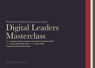 #DIGITALMANC18
Digital Leaders
Masterclass
Produced by Marketing Masterclass Series
Where: Museum of Science and Industry (Garratt Suite), Manchester M3 4FP
When: Tuesday 6th November 2018 // Time: 9.30am-1.00pm
*Registration between 9.00am-9.30am
 