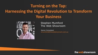 Turning on the Tap:
Harnessing the Digital Revolution to Transform
Your Business
Senior Consultant
smumford@thewebshowroom.com.au
Stephen Mumford
The Web Showroom
 