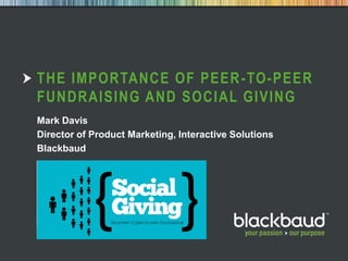 THE IMPORTANCE OF PEER -TO-PEER
        FUNDRAISING AND SOCIAL GIVING
        Mark Davis
        Director of Product Marketing, Interactive Solutions
        Blackbaud




05/03/2012   Digital Leap 2012       1
 