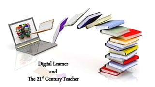 Digital Learner
and
The 21st Century Teacher
 