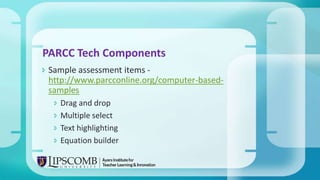  Sample assessment items -
http://www.parcconline.org/computer-based-
samples
 Drag and drop
 Multiple select
 Text highlighting
 Equation builder
PARCC Tech Components
 