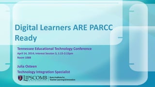 Tennessee Educational Technology Conference
April 14, 2014; Interest Session 3, 1:15-2:15pm
Room 106B
Julia Osteen
Technology Integration Specialist
Digital Learners ARE PARCC
Ready
 