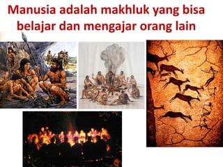 Manusia adalah makhluk yang bisa
 belajar dan mengajar orang lain
 