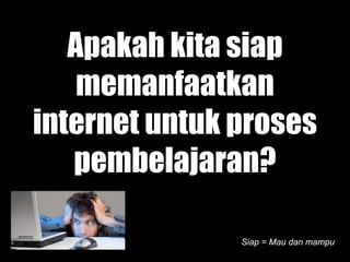 Apakah kita siap
    memanfaatkan
internet untuk proses
i t    t t k
    pembelajaran?
       b l j      ?

               Siap = Mau dan mampu
 