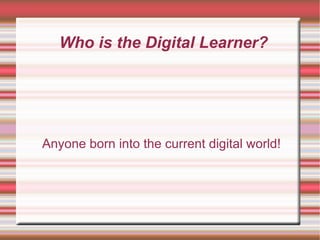 Who is the Digital Learner? Anyone born into the current digital world! 