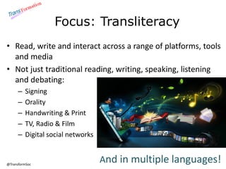 @TransformSoc 
Focus: Transliteracy 
• Read, write and interact across a range of platforms, tools 
and media 
• Not just ...