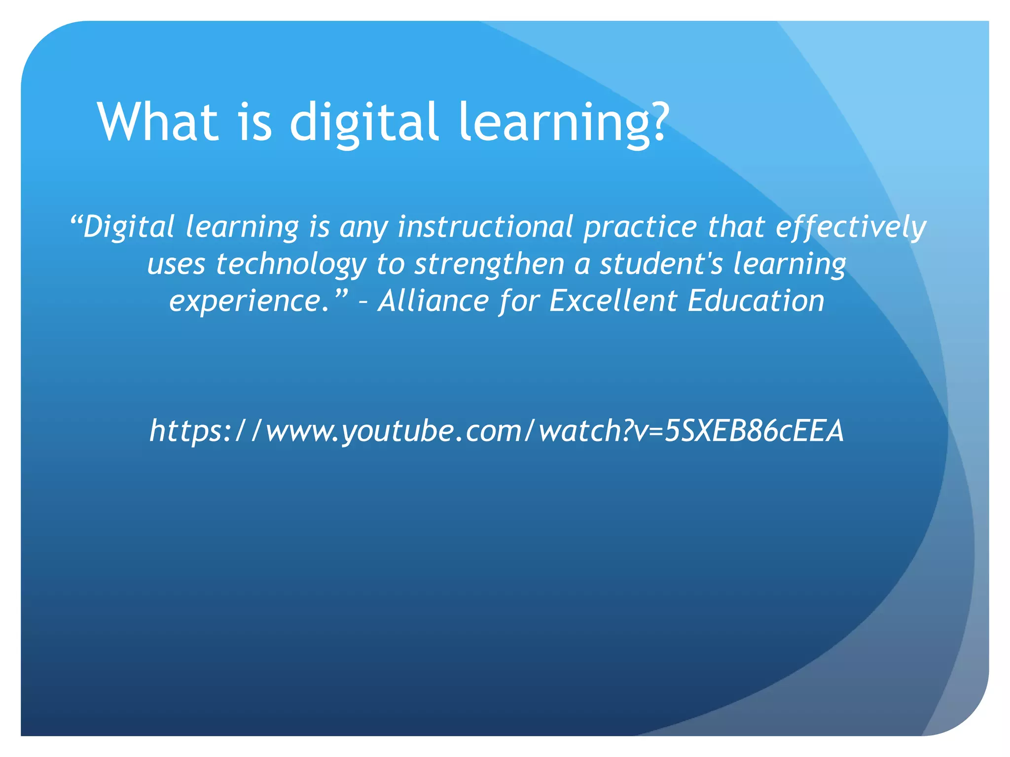 What is digital learning?
“Digital learning is any instructional practice that effectively
uses technology to strengthen a student's learning
experience.” – Alliance for Excellent Education
https://www.youtube.com/watch?v=5SXEB86cEEA
 