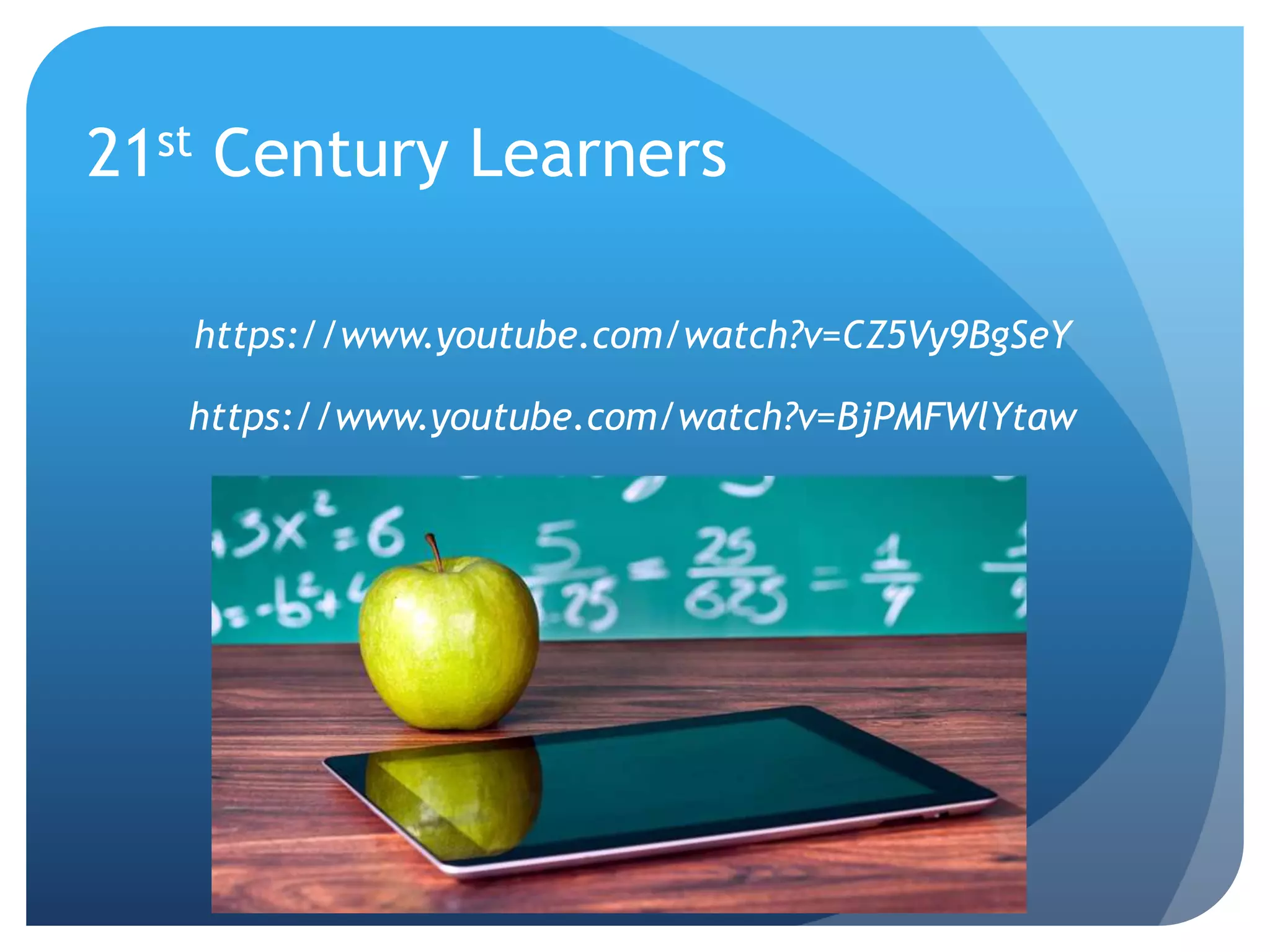21st Century Learners
https://www.youtube.com/watch?v=CZ5Vy9BgSeY
https://www.youtube.com/watch?v=BjPMFWlYtaw
 