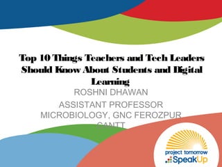 Top 10 Things Teachers and Tech Leaders
Should Know About Students and Digital
Learning
ROSHNI DHAWAN
ASSISTANT PROFESSOR
MICROBIOLOGY, GNC FEROZPUR
CANTT
 