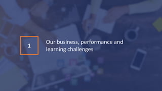 1
Our business, performance and
learning challenges
 