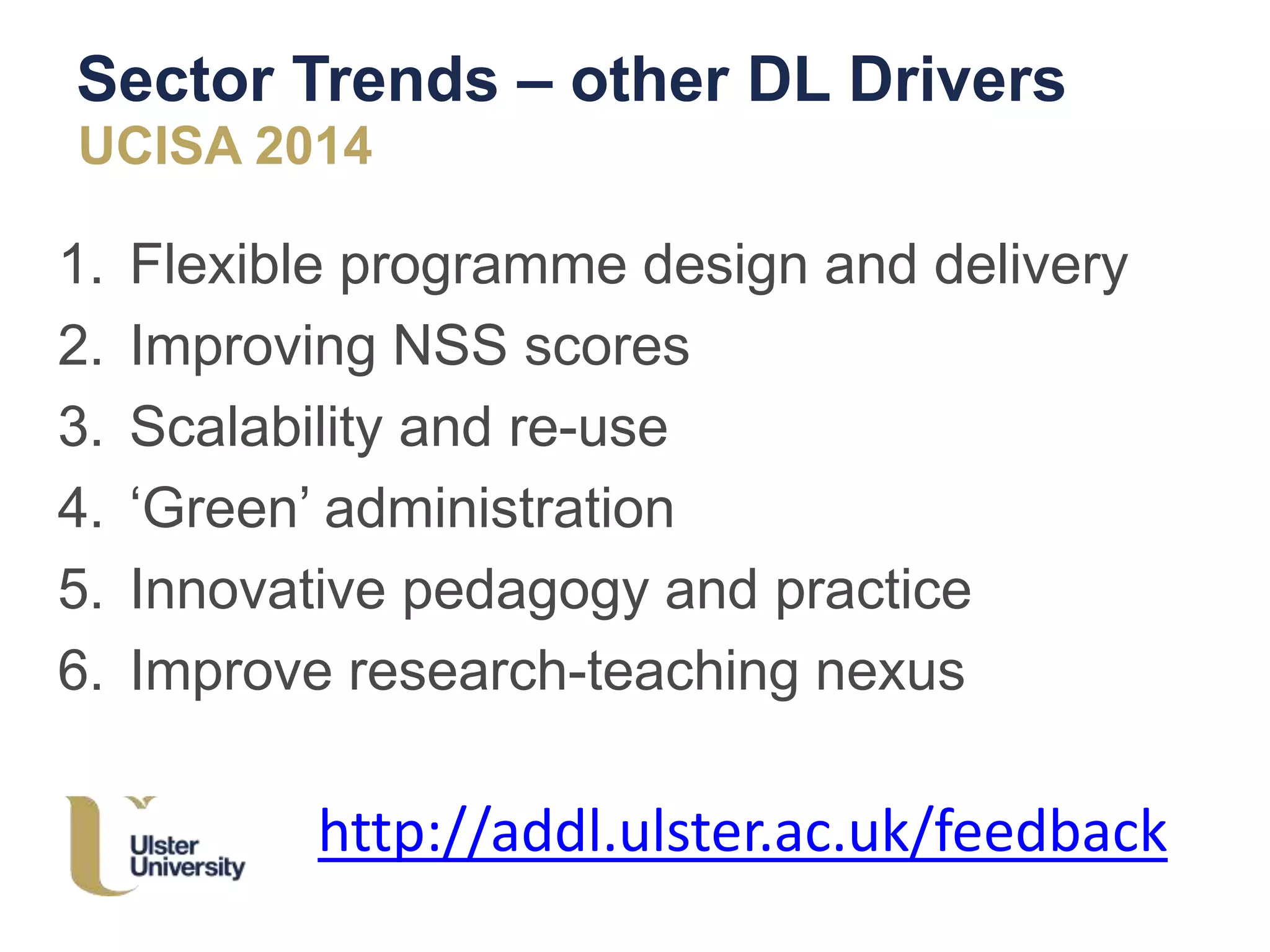 Sector Trends – other DL Drivers
UCISA 2014
1. Flexible programme design and delivery
2. Improving NSS scores
3. Scalability and re-use
4. ‘Green’ administration
5. Innovative pedagogy and practice
6. Improve research-teaching nexus
http://addl.ulster.ac.uk/feedback
 