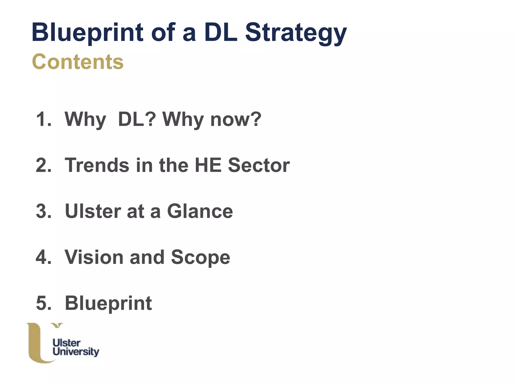 Blueprint of a DL Strategy
Contents
1. Why DL? Why now?
2. Trends in the HE Sector
3. Ulster at a Glance
4. Vision and Scope
5. Blueprint
 