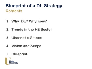 Blueprint of a DL Strategy
Contents
1. Why DL? Why now?
2. Trends in the HE Sector
3. Ulster at a Glance
4. Vision and Scope
5. Blueprint
 
