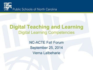 Digital Teaching and Learning 
Digital Learning Competencies 
NC-ACTE Fall Forum 
September 25, 2014 
Verna Lalbeharie 
 