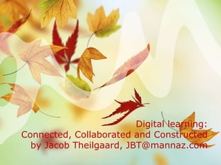 Digital learning:
Connected, Collaborated and Constructed
  by Jacob Theilgaard, JBT@mannaz.com
 