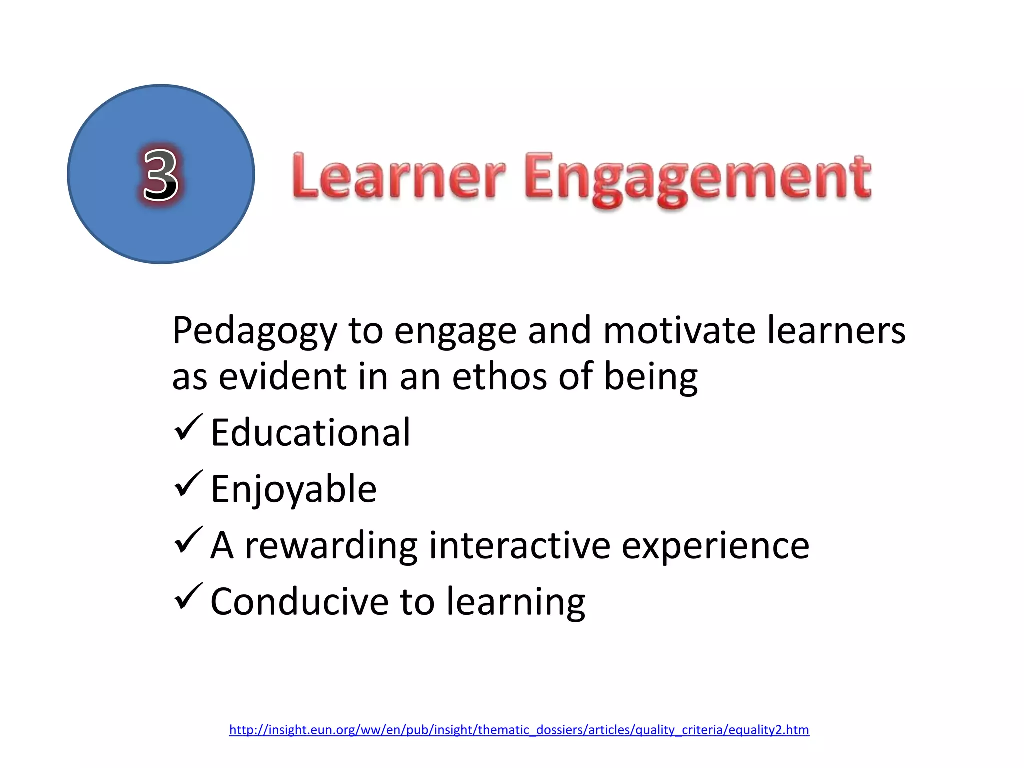 Pedagogy to engage and motivate learners
as evident in an ethos of being
 Educational
 Enjoyable
 A rewarding interactive experience
 Conducive to learning

   http://insight.eun.org/ww/en/pub/insight/thematic_dossiers/articles/quality_criteria/equality2.htm
 