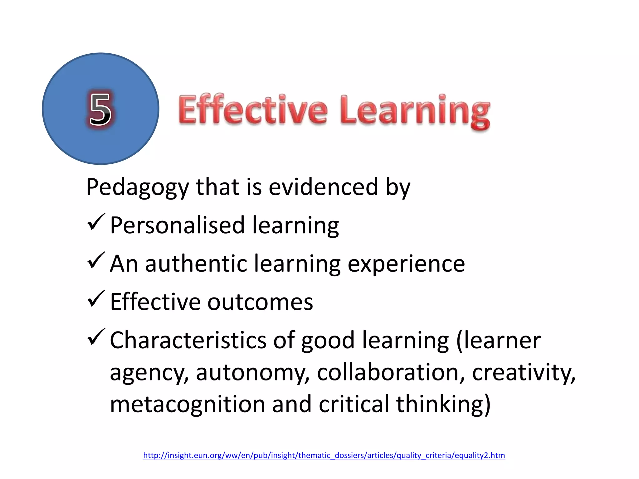 Pedagogy that is evidenced by
 Personalised learning
 An authentic learning experience
 Effective outcomes
 Characteristics of good learning (learner
  agency, autonomy, collaboration, creativity,
  metacognition and critical thinking)
     http://insight.eun.org/ww/en/pub/insight/thematic_dossiers/articles/quality_criteria/equality2.htm
 