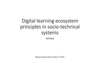 Digital	learning	ecosystem	
principles	in	socio-technical	
systems
Kai	Pata
Research	group	seminar,	May,	2nd,	2017
 