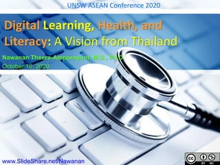 1
Digital Learning, Health, and
Literacy: A Vision from Thailand
Nawanan Theera-Ampornpunt, M.D., Ph.D.
October 10, 2020
www.SlideShare.net/Nawanan
UNSW ASEAN Conference 2020
 
