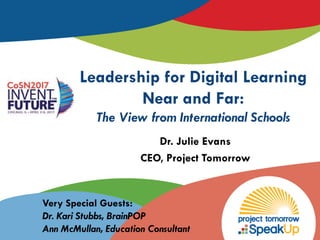 Leadership for Digital Learning
Near and Far:
The View from International Schools
Dr. Julie Evans
CEO, Project Tomorrow
Very Special Guests:
Dr. Kari Stubbs, BrainPOP
Ann McMullan, Education Consultant
 