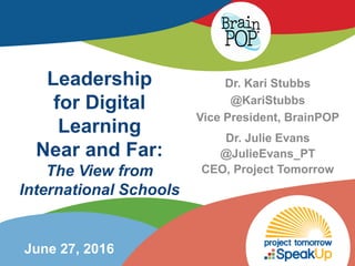 Leadership
for Digital
Learning
Near and Far:
The View from
International Schools
Dr. Julie Evans
@JulieEvans_PT
CEO, Project Tomorrow
Dr. Kari Stubbs
@KariStubbs
Vice President, BrainPOP
June 27, 2016
 