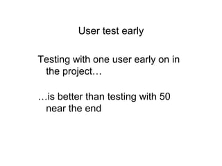User test early
Testing with one user early on in
the project…
…is better than testing with 50
near the end
 