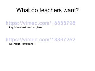 What do teachers want?
https://vimeo.com/18888798
key ideas not lesson plans
https://vimeo.com/18867252
Oli Knight timesaver
 