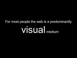 For most people the web is a predominantly
visualmedium
 