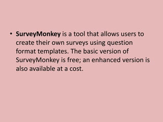 • SurveyMonkey is a tool that allows users to
create their own surveys using question
format templates. The basic version of
SurveyMonkey is free; an enhanced version is
also available at a cost.
 