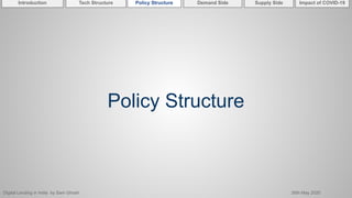 Digital Lending in India by Sam Ghosh 26th May 2020
Introduction Policy Structure Demand Side Impact of COVID-19Supply SideTech Structure
Policy Structure
 