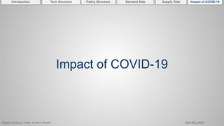 Digital Lending in India by Sam Ghosh 26th May 2020
Introduction Policy Structure Demand Side Impact of COVID-19Supply SideTech Structure
Impact of COVID-19
 