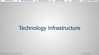Digital Lending in India by Sam Ghosh 26th May 2020
Introduction Policy Structure Demand Side Impact of COVID-19Supply SideTech Infrastructure
Technology Infrastructure
 