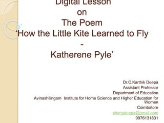 Digital Lesson
on
The Poem
‘How the Little Kite Learned to Fly
-
Katherene Pyle’
Dr.C.Karthik Deepa
Assistant Professor
Department of Education
Avinashilingam Institute for Home Science and Higher Education for
Women
Coimbatore
cherrydeepa@gmail.com
9976131831
 