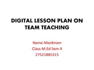 DIGITAL LESSON PLAN ON
TEAM TEACHING
Name-Mankiram
Class-M.Ed Sem 4
27521885315
 