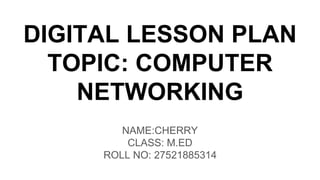 DIGITAL LESSON PLAN
TOPIC: COMPUTER
NETWORKING
NAME:CHERRY
CLASS: M.ED
ROLL NO: 27521885314
 