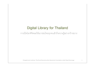 Digital Library for Thailand
การเปดโลกดิจิตอลใหเยาวชนไทยทุกคนเขาถึงความรูอยางกวางขวาง




  ChangeFusion Ins/tute, Thai Rural Reconstruc/on Movement Founda/on under Royal Patronage   1
 