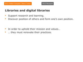 Libraries and digital libraries
 Support research and learning.
 Discover position of others and form one’s own position.



 In order to uphold their mission and values…
 … they must renovate their practices.
 