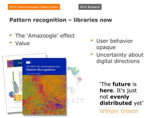 Pattern recognition – libraries now

 The ‘Amazoogle’ effect
 Value                     User behavior
                             opaque
                            Uncertainty about
                             digital directions



                              ‘The future is
                              here. It's just
                              not evenly
                              distributed yet’
                              William Gibson
 
