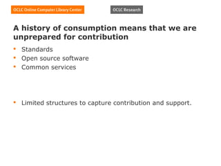 A history of consumption means that we are
unprepared for contribution
 Standards
 Open source software
 Common services




 Limited structures to capture contribution and support.
 