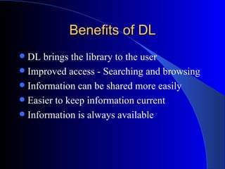 Benefits of DL DL brings the library to the user  Improved access - Searching and browsing  Information can be shared more easily Easier to keep information current  Information is always available  