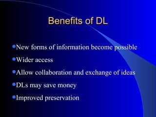 Benefits of DL New forms of information become possible Wider access  Allow collaboration and exchange of ideas DLs may save money Improved preservation 