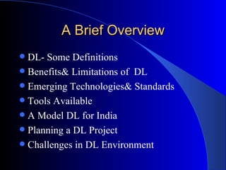 A Brief Overview DL- Some Definitions Benefits& Limitations of  DL Emerging Technologies& Standards Tools Available A Model DL for India Planning a DL Project Challenges in DL Environment 